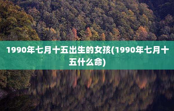 1990年七月十五出生的女孩(1990年七月十五什么命)