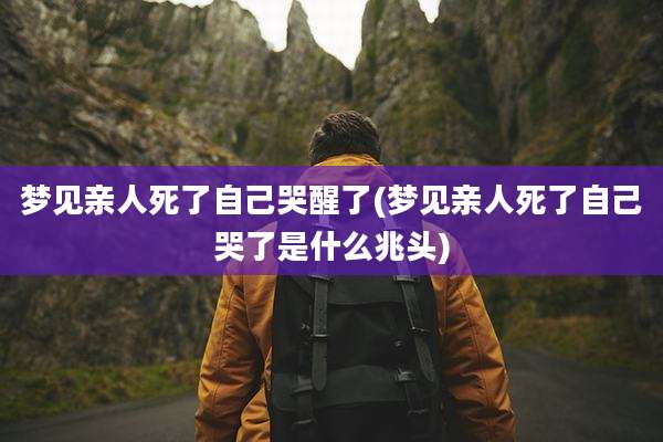 梦见亲人死了自己哭醒了(梦见亲人死了自己哭了是什么兆头)