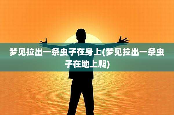 梦见拉出一条虫子在身上(梦见拉出一条虫子在地上爬)