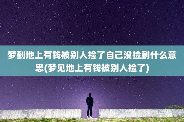 梦到地上有钱被别人捡了自己没捡到什么意思(梦见地上有钱被别人捡了)