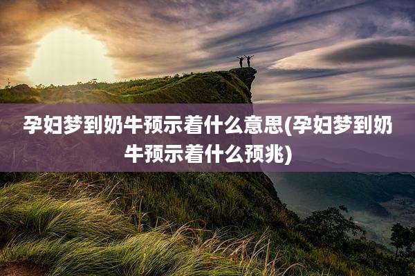 孕妇梦到奶牛预示着什么意思(孕妇梦到奶牛预示着什么预兆)