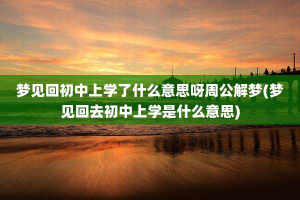 梦见回初中上学了什么意思呀周公解梦(梦见回去初中上学是什么意思)