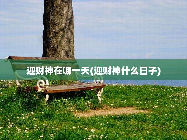 迎财神在哪一天(迎财神什么日子)
