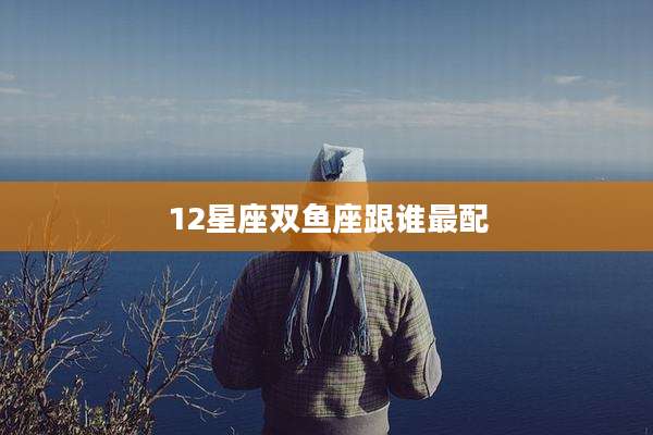 12星座双鱼座跟谁最配
