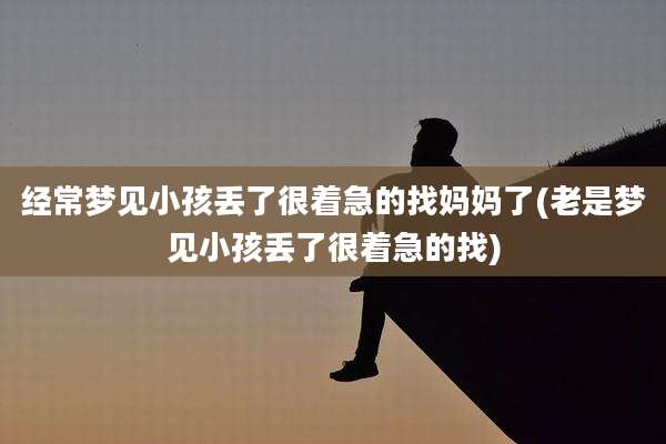 经常梦见小孩丢了很着急的找妈妈了(老是梦见小孩丢了很着急的找)