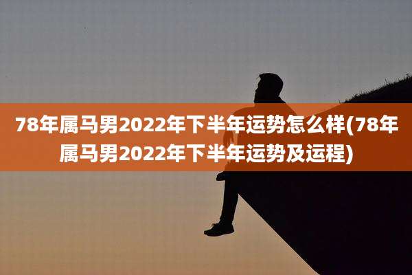 78年属马男2022年下半年运势怎么样(78年属马男2022年下半年运势及运程)