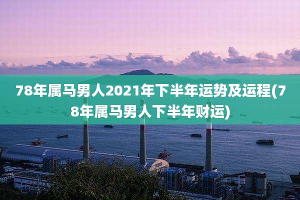 78年属马男人2021年下半年运势及运程(78年属马男人下半年财运)