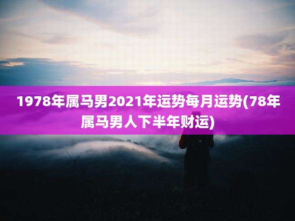 1978年属马男2021年运势每月运势(78年属马男人下半年财运)