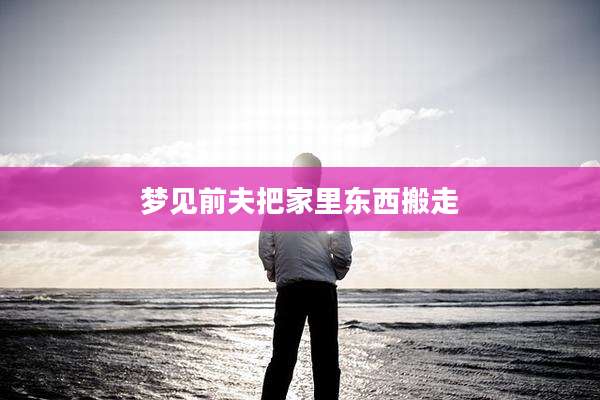 梦见前夫把家里东西搬走