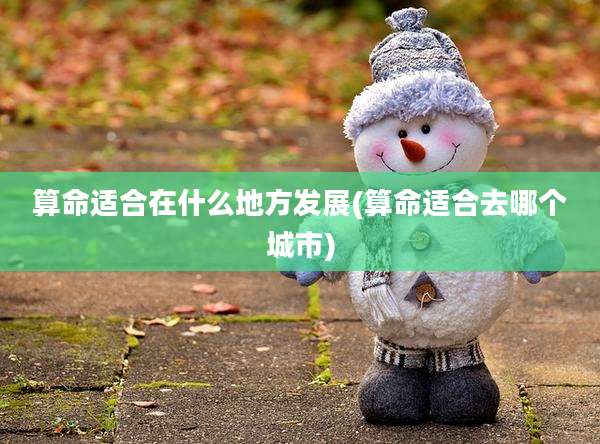 算命适合在什么地方发展(算命适合去哪个城市)