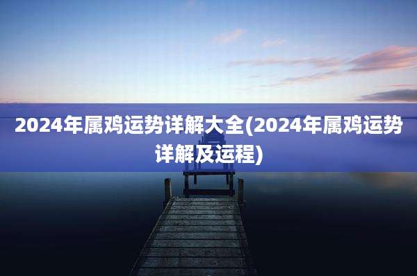 2024年属鸡运势详解大全(2024年属鸡运势详解及运程)