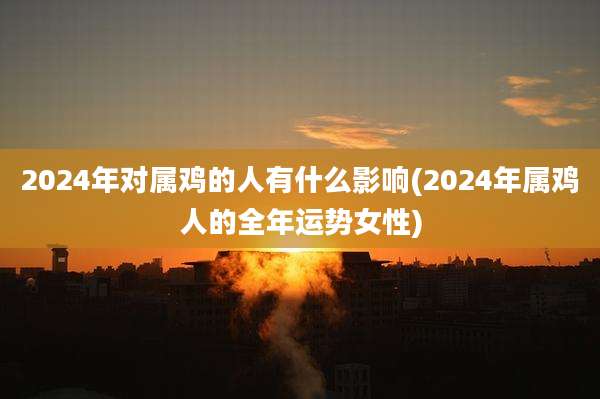 2024年对属鸡的人有什么影响(2024年属鸡人的全年运势女性)