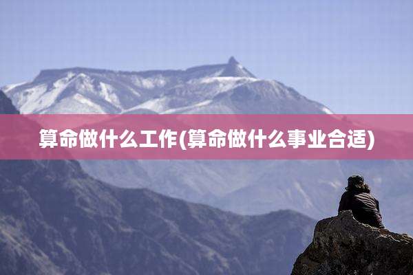 算命做什么工作(算命做什么事业合适)