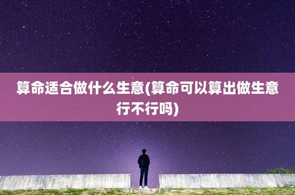 算命适合做什么生意(算命可以算出做生意行不行吗)