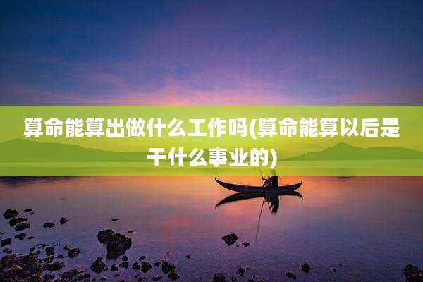 算命能算出做什么工作吗(算命能算以后是干什么事业的)