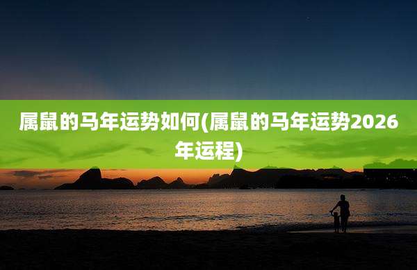 属鼠的马年运势如何(属鼠的马年运势2026年运程)