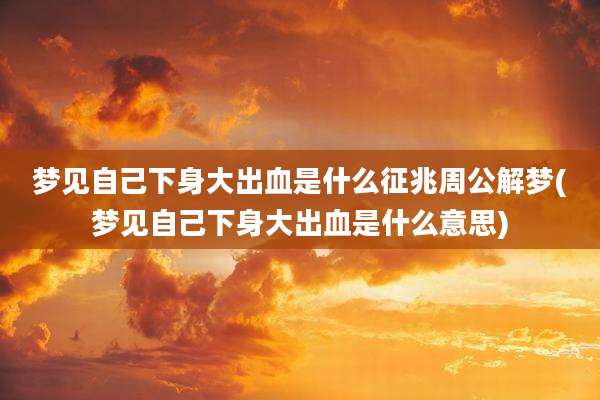 梦见自己下身大出血是什么征兆周公解梦(梦见自己下身大出血是什么意思)