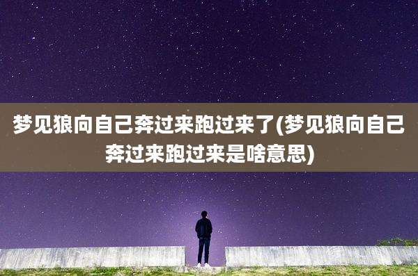 梦见狼向自己奔过来跑过来了(梦见狼向自己奔过来跑过来是啥意思)