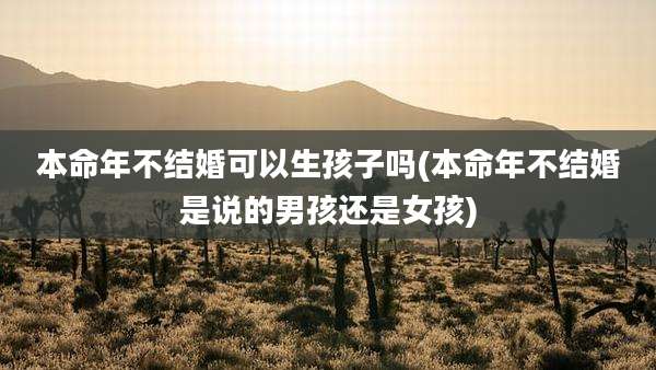 本命年不结婚可以生孩子吗(本命年不结婚是说的男孩还是女孩)