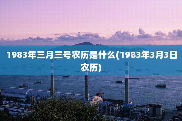 1983年三月三号农历是什么(1983年3月3日农历)