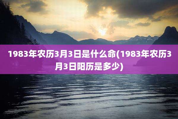 1983年农历3月3日是什么命(1983年农历3月3日阳历是多少)