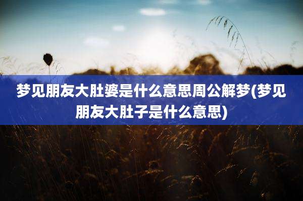 梦见朋友大肚婆是什么意思周公解梦(梦见朋友大肚子是什么意思)