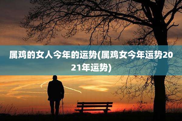 属鸡的女人今年的运势(属鸡女今年运势2021年运势)
