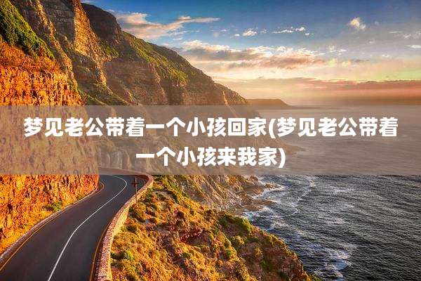 梦见老公带着一个小孩回家(梦见老公带着一个小孩来我家)