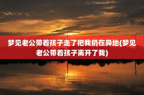 梦见老公带着孩子走了把我扔在异地(梦见老公带着孩子离开了我)