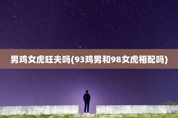 男鸡女虎旺夫吗(93鸡男和98女虎相配吗)