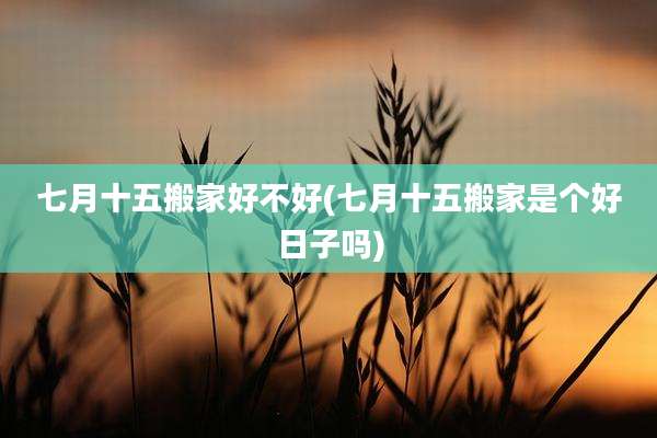 七月十五搬家好不好(七月十五搬家是个好日子吗)