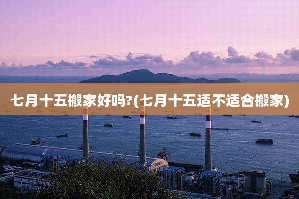 七月十五搬家好吗?(七月十五适不适合搬家)
