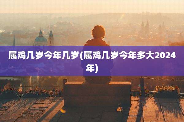属鸡几岁今年几岁(属鸡几岁今年多大2024年)