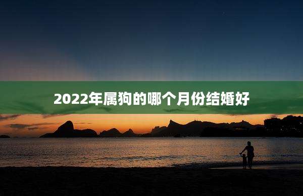 2022年属狗的哪个月份结婚好