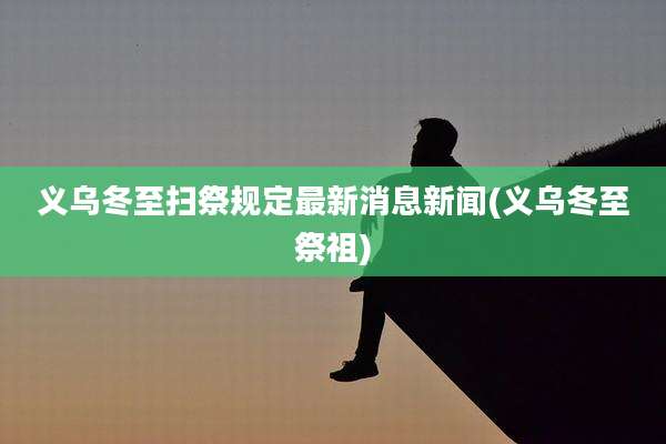 义乌冬至扫祭规定最新消息新闻(义乌冬至祭祖)