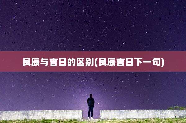 良辰与吉日的区别(良辰吉日下一句)