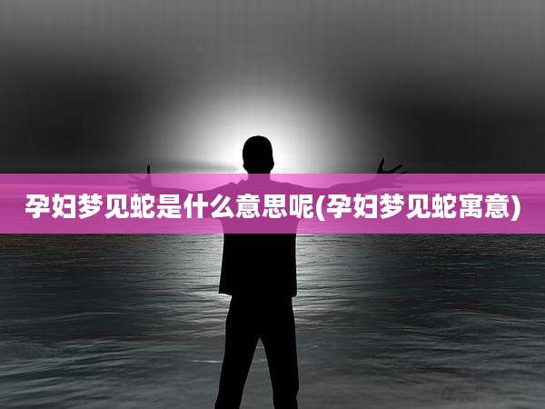 孕妇梦见蛇是什么意思呢(孕妇梦见蛇寓意)