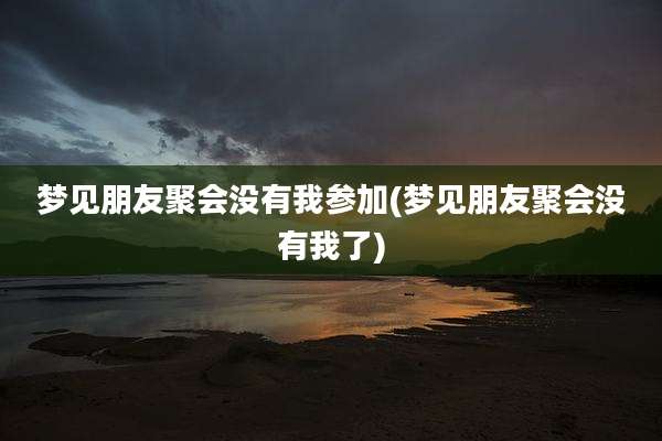 梦见朋友聚会没有我参加(梦见朋友聚会没有我了)