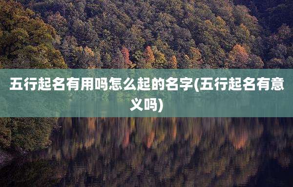五行起名有用吗怎么起的名字(五行起名有意义吗)