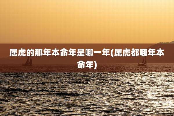 属虎的那年本命年是哪一年(属虎都哪年本命年)