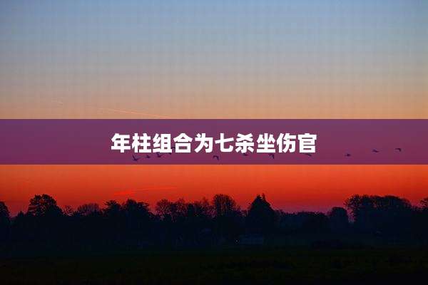 年柱组合为七杀坐伤官