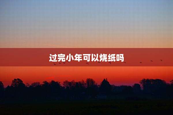 过完小年可以烧纸吗