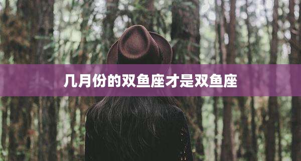 几月份的双鱼座才是双鱼座