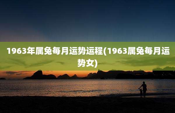 1963年属兔每月运势运程(1963属兔每月运势女)