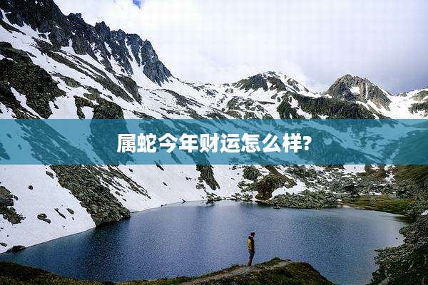 属蛇今年财运怎么样?