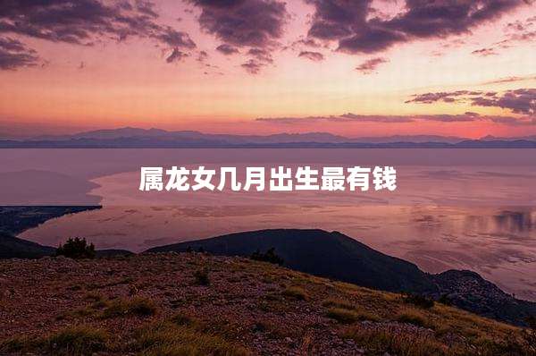 属龙女几月出生最有钱