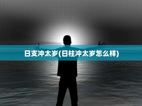 日支冲太岁(日柱冲太岁怎么样)