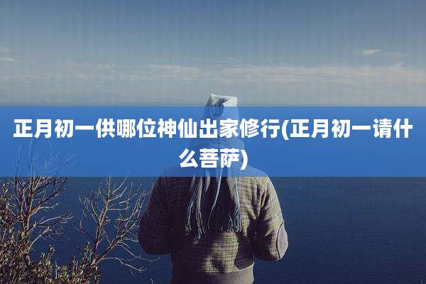 正月初一供哪位神仙出家修行(正月初一请什么菩萨)
