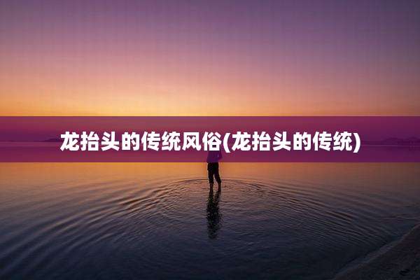 龙抬头的传统风俗(龙抬头的传统)