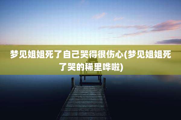 梦见姐姐死了自己哭得很伤心(梦见姐姐死了哭的稀里哗啦)